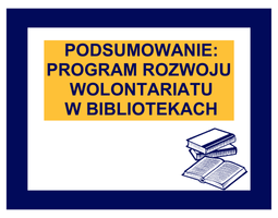 Ciemnogranatowy napis na żółtym tle: "Podsumowanie: Program rozwoju wolontariatu w bibliotekach". Wokół ciemnogranatowa ramka. W prawym rogu, na dole znajduje się grafika przedstawiająca książki